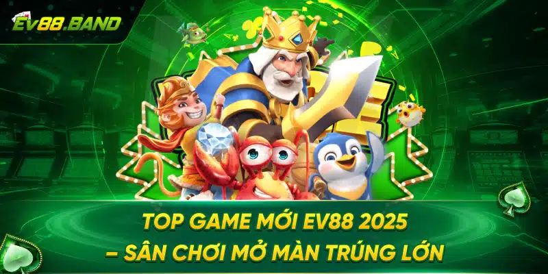 Top Game Mới EV88 2025 – Sân Chơi Mở Màn Trúng Lớn