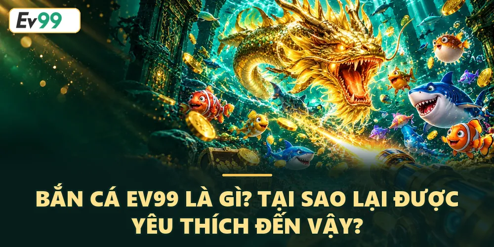 Tại sao bắn cá EV99 được yêu thích