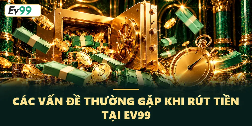 Các sự cố có thể xảy ra khi rút tiền tại EV99