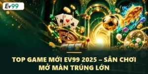 Top Game Mới EV99 2025 – Sân Chơi Mở Màn Trúng Lớn