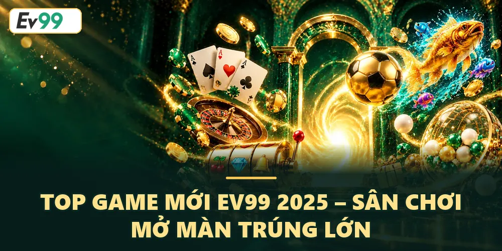 Top Game Mới EV99 2025 – Sân Chơi Mở Màn Trúng Lớn